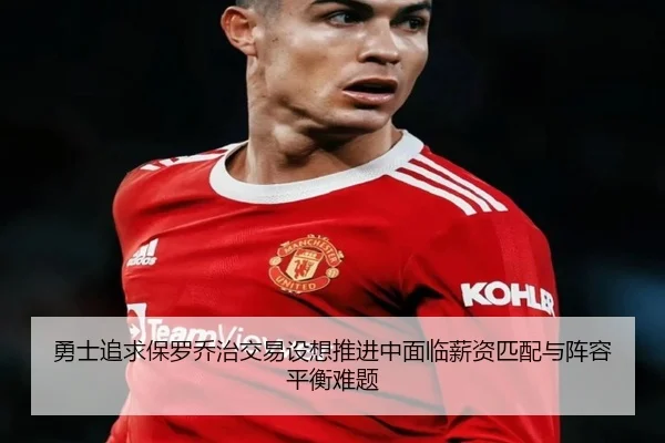 勇士追求保罗乔治交易设想推进中面临薪资匹配与阵容平衡难题
