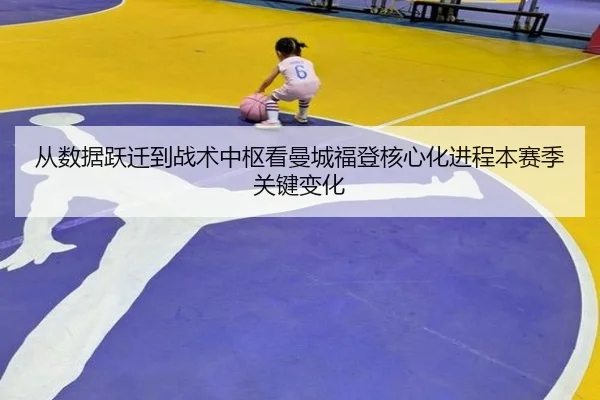 从数据跃迁到战术中枢看曼城福登核心化进程本赛季关键变化