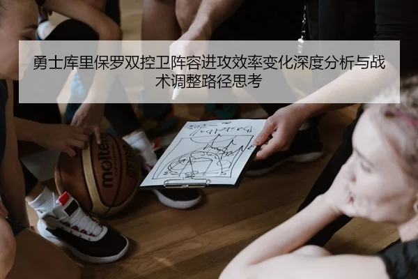勇士库里保罗双控卫阵容进攻效率变化深度分析与战术调整路径思考