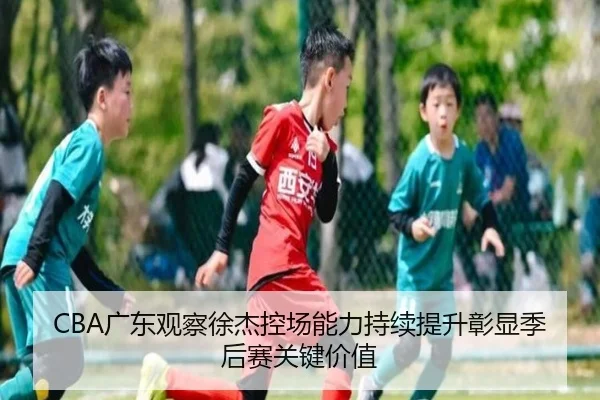 CBA广东观察徐杰控场能力持续提升彰显季后赛关键价值