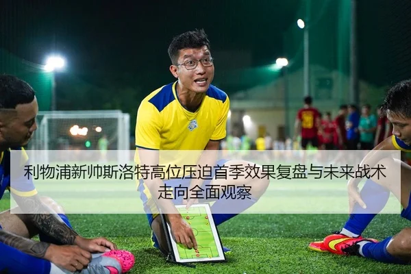 利物浦新帅斯洛特高位压迫首季效果复盘与未来战术走向全面观察