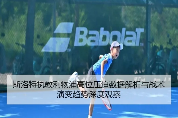 斯洛特执教利物浦高位压迫数据解析与战术演变趋势深度观察