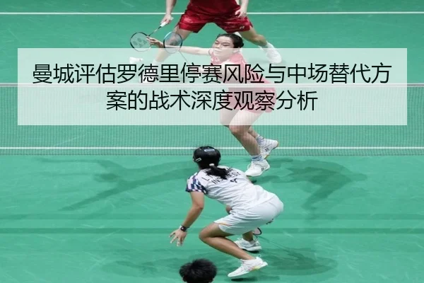 曼城评估罗德里停赛风险与中场替代方案的战术深度观察分析