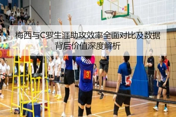 梅西与C罗生涯助攻效率全面对比及数据背后价值深度解析