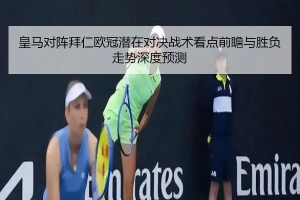 皇马对阵拜仁欧冠潜在对决战术看点前瞻与胜负走势深度预测