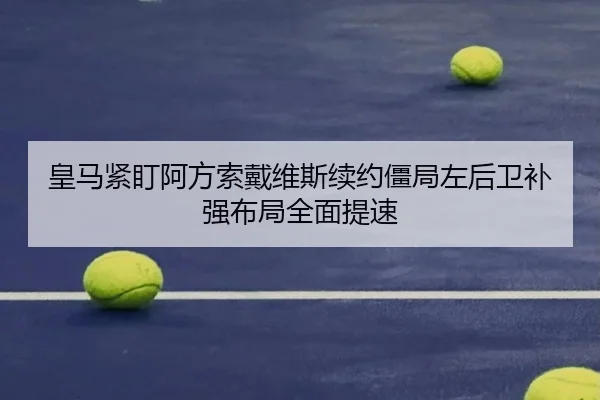 皇马紧盯阿方索戴维斯续约僵局左后卫补强布局全面提速