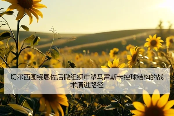 切尔西围绕恩佐后撤组织重塑马雷斯卡控球结构的战术演进路径