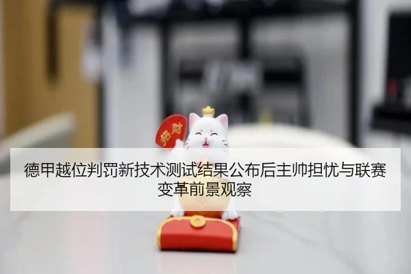 德甲越位判罚新技术测试结果公布后主帅担忧与联赛变革前景观察