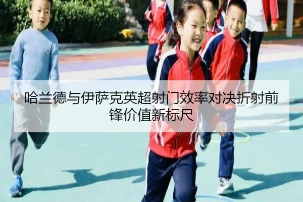 哈兰德与伊萨克英超射门效率对决折射前锋价值新标尺